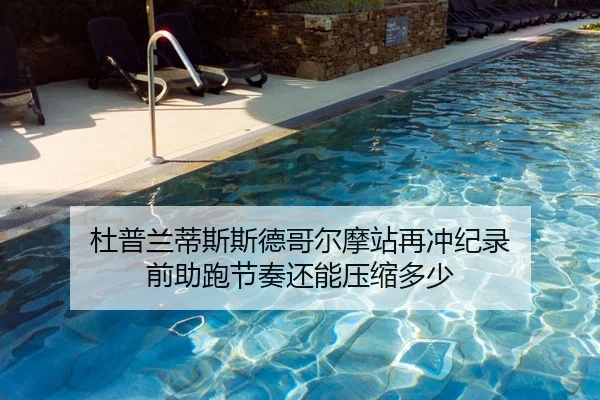杜普兰蒂斯斯德哥尔摩站再冲纪录 前助跑节奏还能压缩多少