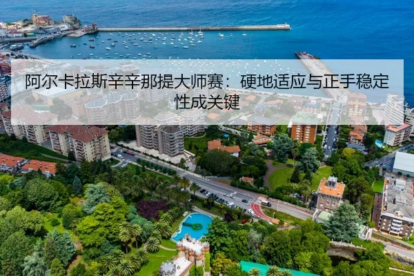 阿尔卡拉斯辛辛那提大师赛：硬地适应与正手稳定性成关键
