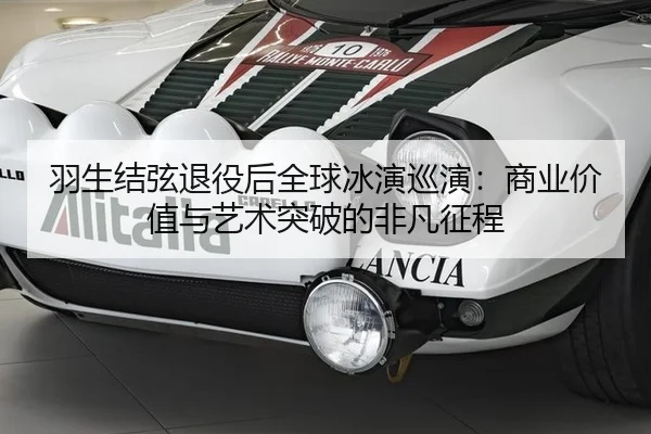 羽生结弦退役后全球冰演巡演：商业价值与艺术突破的非凡征程