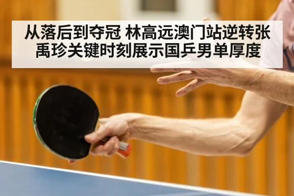 从落后到夺冠 林高远澳门站逆转张禹珍关键时刻展示国乒男单厚度