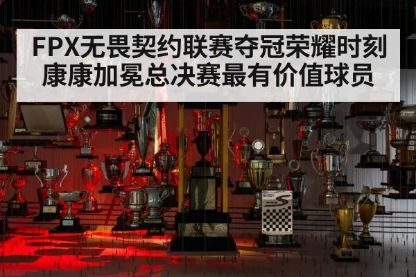FPX无畏契约联赛夺冠荣耀时刻康康加冕总决赛最有价值球员